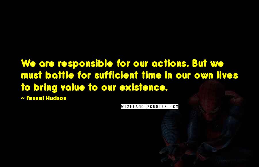 Fennel Hudson Quotes: We are responsible for our actions. But we must battle for sufficient time in our own lives to bring value to our existence.