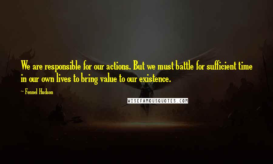 Fennel Hudson Quotes: We are responsible for our actions. But we must battle for sufficient time in our own lives to bring value to our existence.