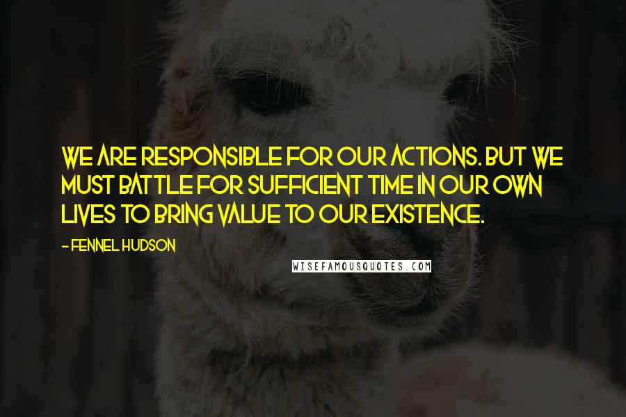 Fennel Hudson Quotes: We are responsible for our actions. But we must battle for sufficient time in our own lives to bring value to our existence.