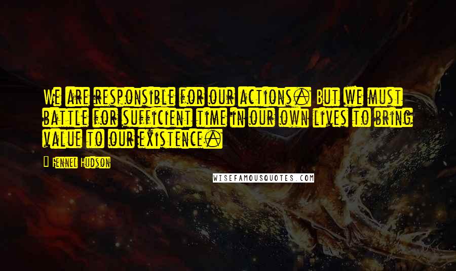 Fennel Hudson Quotes: We are responsible for our actions. But we must battle for sufficient time in our own lives to bring value to our existence.