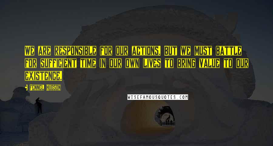 Fennel Hudson Quotes: We are responsible for our actions. But we must battle for sufficient time in our own lives to bring value to our existence.