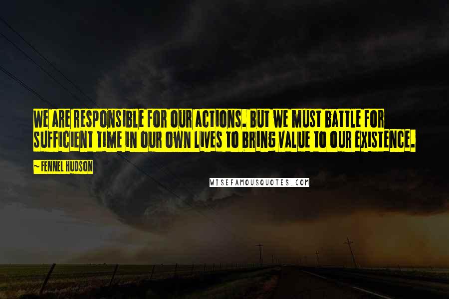 Fennel Hudson Quotes: We are responsible for our actions. But we must battle for sufficient time in our own lives to bring value to our existence.