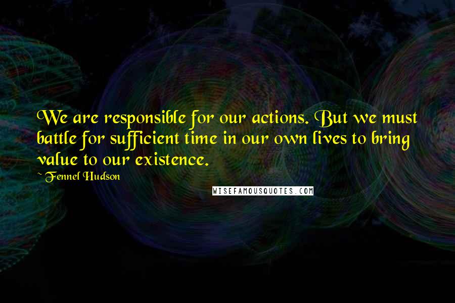 Fennel Hudson Quotes: We are responsible for our actions. But we must battle for sufficient time in our own lives to bring value to our existence.