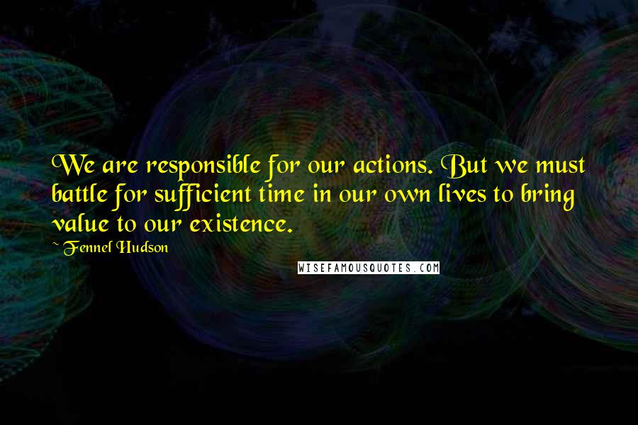 Fennel Hudson Quotes: We are responsible for our actions. But we must battle for sufficient time in our own lives to bring value to our existence.