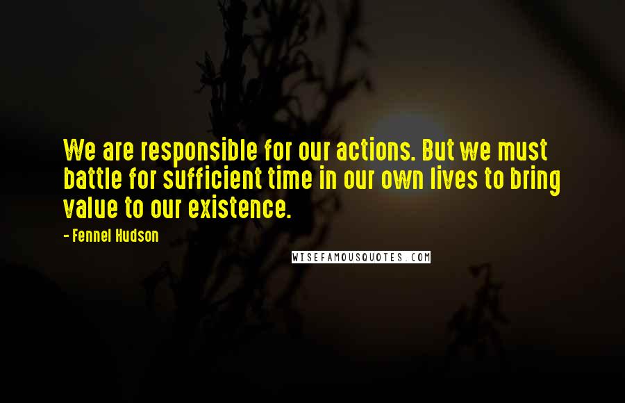 Fennel Hudson Quotes: We are responsible for our actions. But we must battle for sufficient time in our own lives to bring value to our existence.