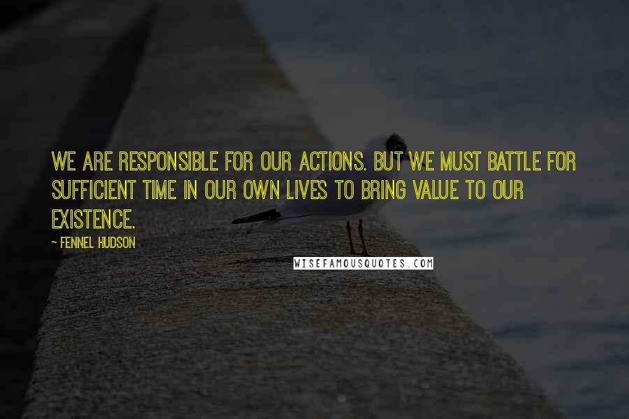 Fennel Hudson Quotes: We are responsible for our actions. But we must battle for sufficient time in our own lives to bring value to our existence.