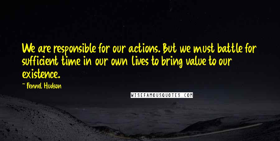 Fennel Hudson Quotes: We are responsible for our actions. But we must battle for sufficient time in our own lives to bring value to our existence.