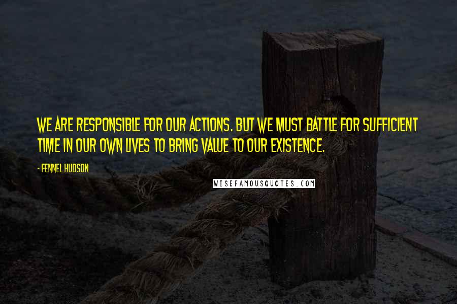 Fennel Hudson Quotes: We are responsible for our actions. But we must battle for sufficient time in our own lives to bring value to our existence.