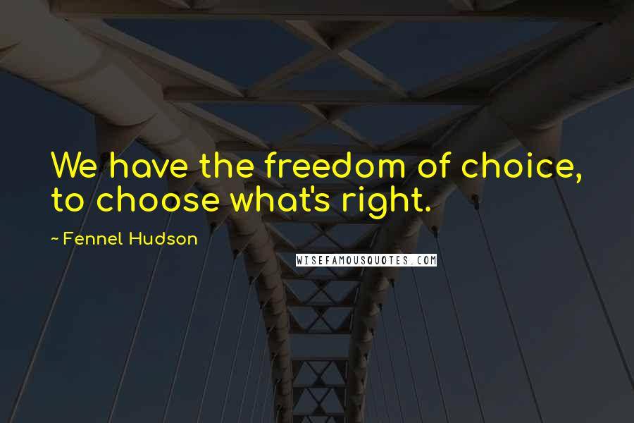 Fennel Hudson Quotes: We have the freedom of choice, to choose what's right.