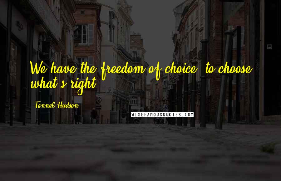 Fennel Hudson Quotes: We have the freedom of choice, to choose what's right.