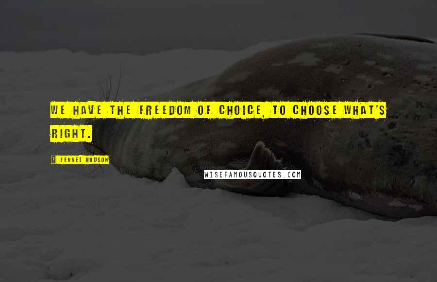 Fennel Hudson Quotes: We have the freedom of choice, to choose what's right.
