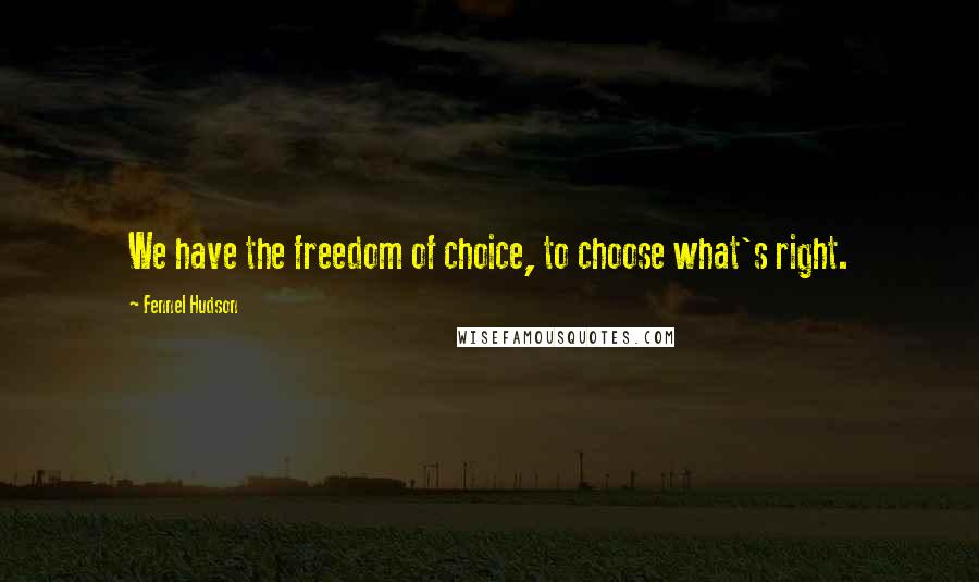 Fennel Hudson Quotes: We have the freedom of choice, to choose what's right.