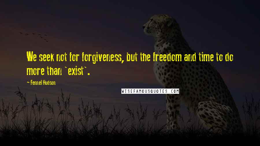 Fennel Hudson Quotes: We seek not for forgiveness, but the freedom and time to do more than 'exist'.