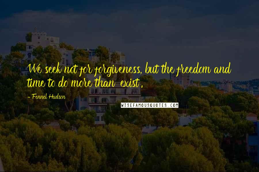 Fennel Hudson Quotes: We seek not for forgiveness, but the freedom and time to do more than 'exist'.