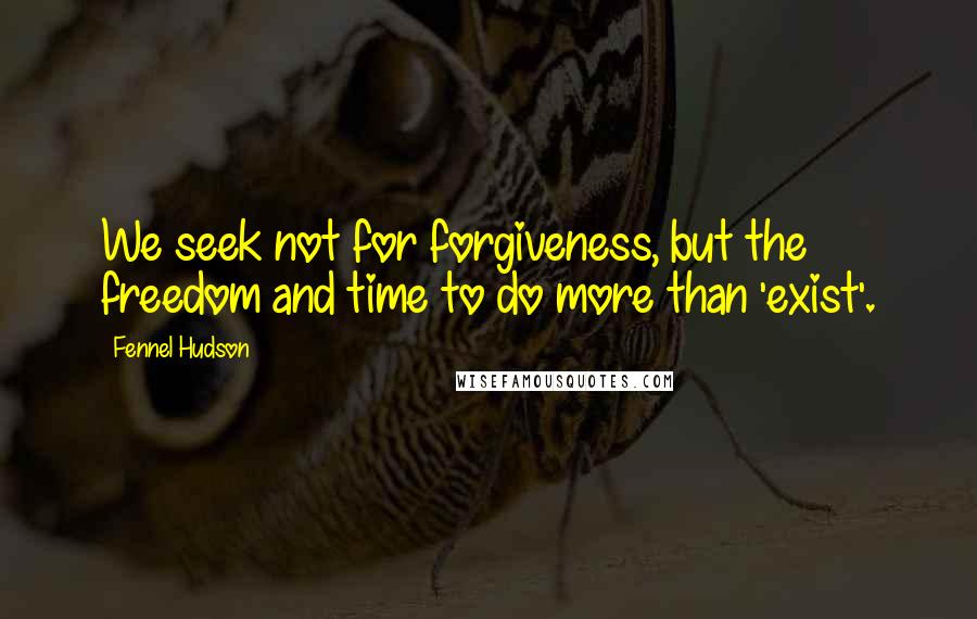 Fennel Hudson Quotes: We seek not for forgiveness, but the freedom and time to do more than 'exist'.