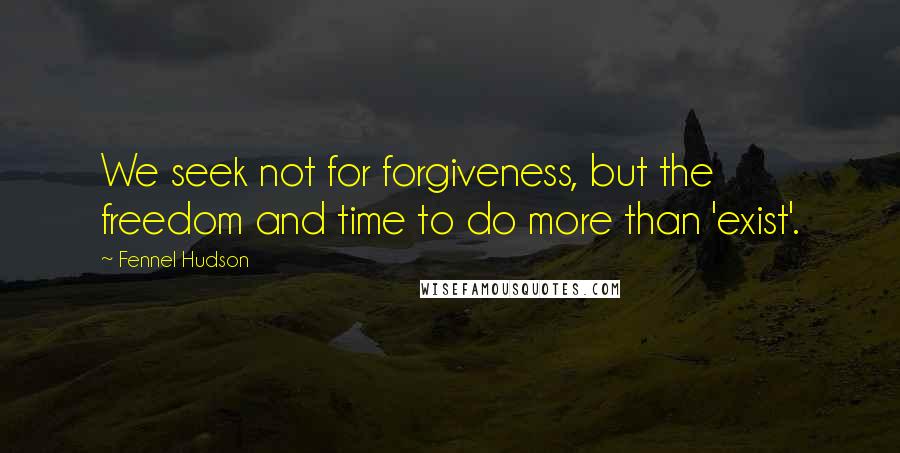 Fennel Hudson Quotes: We seek not for forgiveness, but the freedom and time to do more than 'exist'.