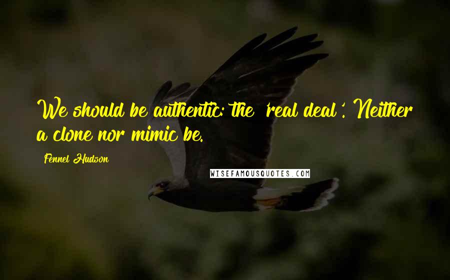 Fennel Hudson Quotes: We should be authentic: the 'real deal'. Neither a clone nor mimic be.