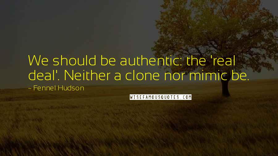 Fennel Hudson Quotes: We should be authentic: the 'real deal'. Neither a clone nor mimic be.