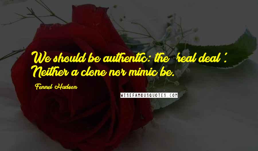 Fennel Hudson Quotes: We should be authentic: the 'real deal'. Neither a clone nor mimic be.