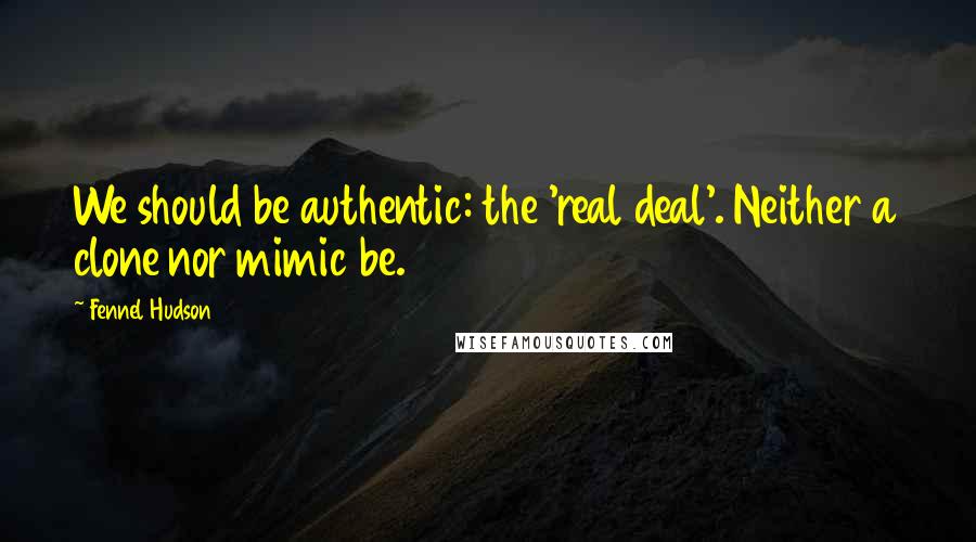 Fennel Hudson Quotes: We should be authentic: the 'real deal'. Neither a clone nor mimic be.