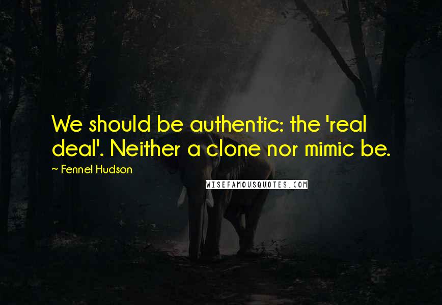 Fennel Hudson Quotes: We should be authentic: the 'real deal'. Neither a clone nor mimic be.