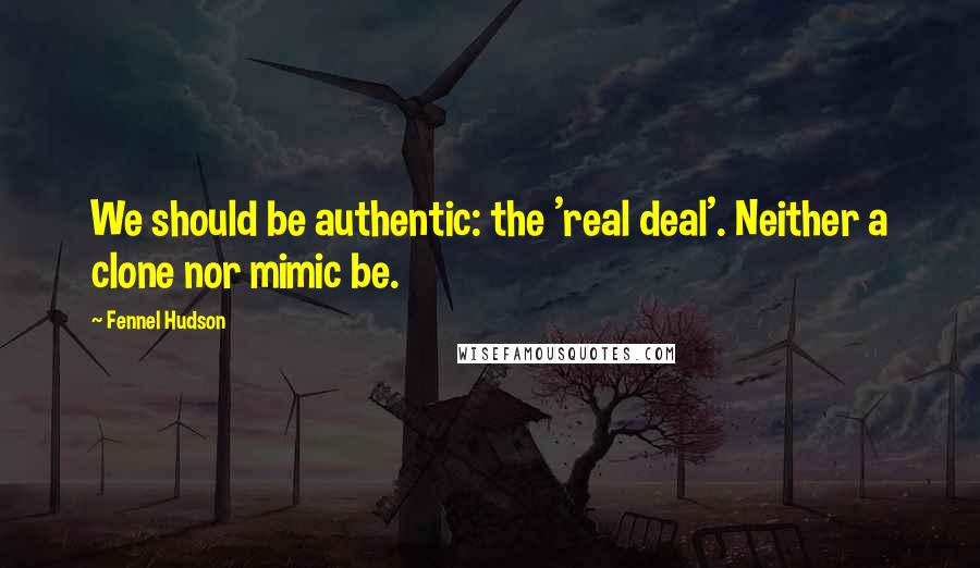 Fennel Hudson Quotes: We should be authentic: the 'real deal'. Neither a clone nor mimic be.