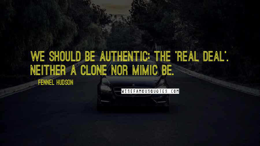 Fennel Hudson Quotes: We should be authentic: the 'real deal'. Neither a clone nor mimic be.