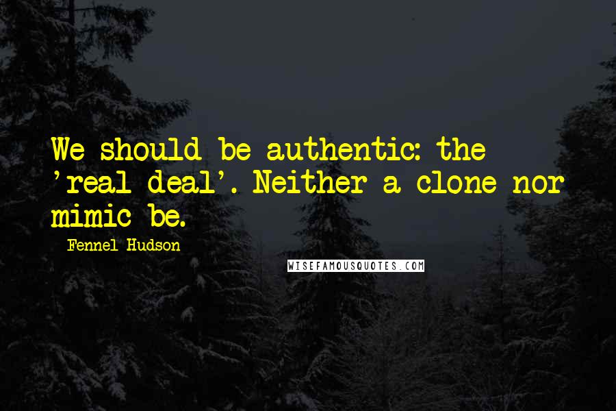 Fennel Hudson Quotes: We should be authentic: the 'real deal'. Neither a clone nor mimic be.