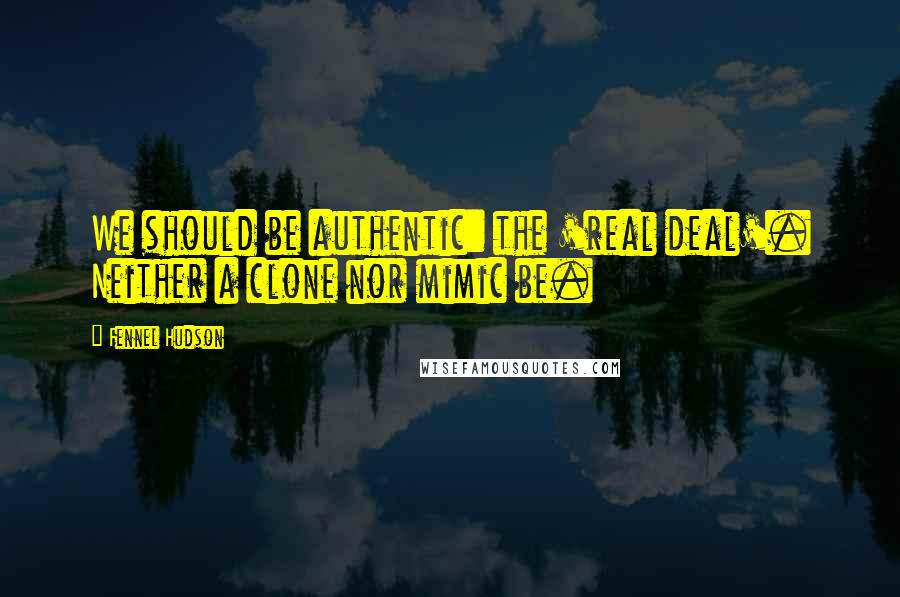 Fennel Hudson Quotes: We should be authentic: the 'real deal'. Neither a clone nor mimic be.