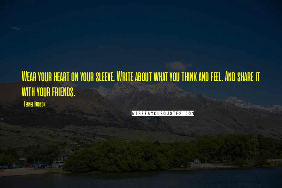 Fennel Hudson Quotes: Wear your heart on your sleeve. Write about what you think and feel. And share it with your friends.