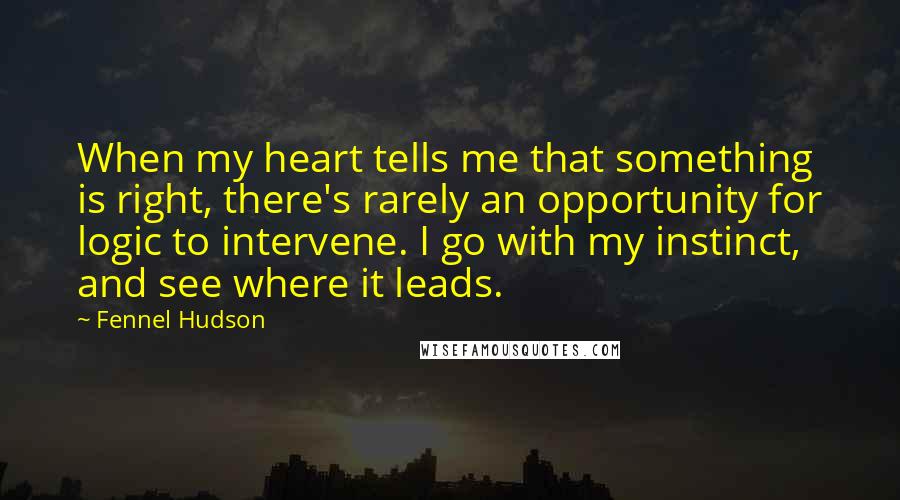 Fennel Hudson Quotes: When my heart tells me that something is right, there's rarely an opportunity for logic to intervene. I go with my instinct, and see where it leads.
