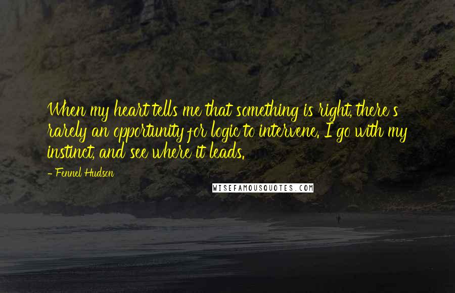 Fennel Hudson Quotes: When my heart tells me that something is right, there's rarely an opportunity for logic to intervene. I go with my instinct, and see where it leads.