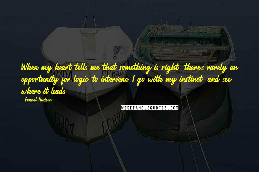 Fennel Hudson Quotes: When my heart tells me that something is right, there's rarely an opportunity for logic to intervene. I go with my instinct, and see where it leads.