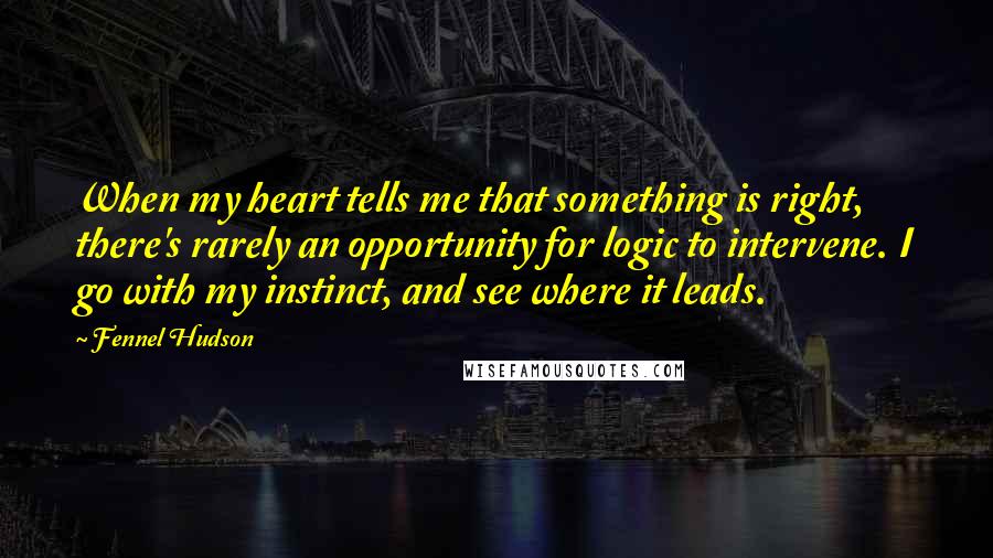 Fennel Hudson Quotes: When my heart tells me that something is right, there's rarely an opportunity for logic to intervene. I go with my instinct, and see where it leads.