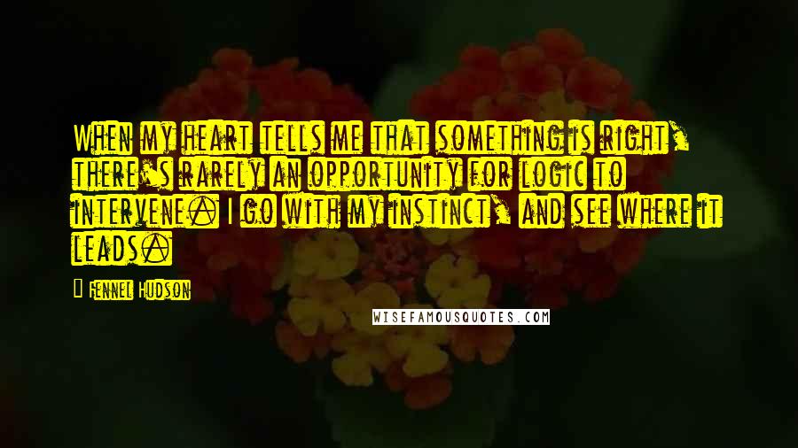 Fennel Hudson Quotes: When my heart tells me that something is right, there's rarely an opportunity for logic to intervene. I go with my instinct, and see where it leads.