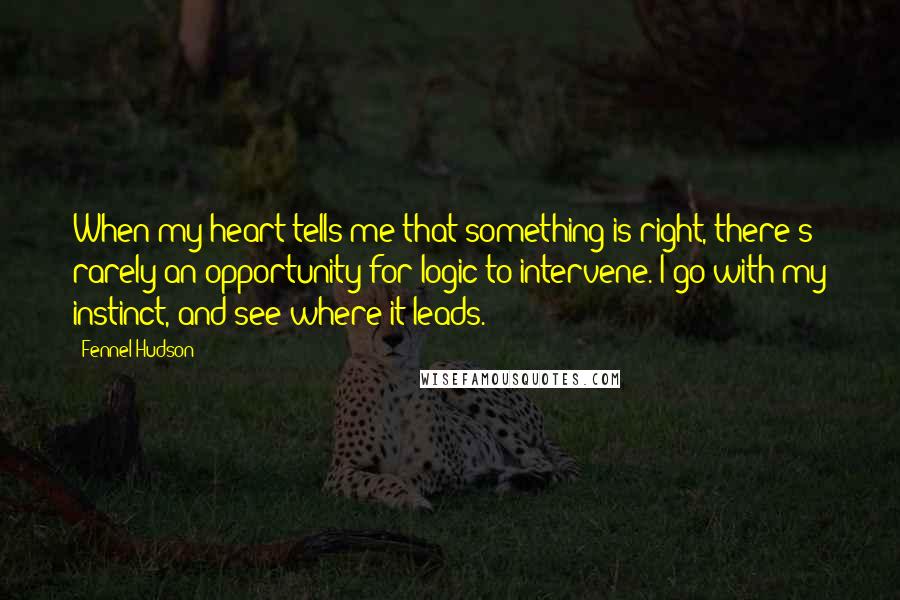 Fennel Hudson Quotes: When my heart tells me that something is right, there's rarely an opportunity for logic to intervene. I go with my instinct, and see where it leads.