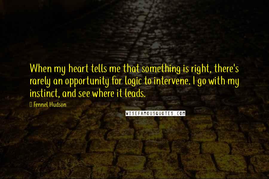 Fennel Hudson Quotes: When my heart tells me that something is right, there's rarely an opportunity for logic to intervene. I go with my instinct, and see where it leads.