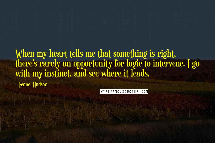 Fennel Hudson Quotes: When my heart tells me that something is right, there's rarely an opportunity for logic to intervene. I go with my instinct, and see where it leads.