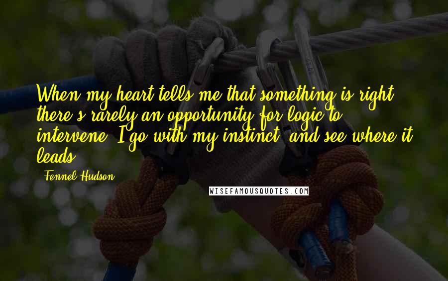 Fennel Hudson Quotes: When my heart tells me that something is right, there's rarely an opportunity for logic to intervene. I go with my instinct, and see where it leads.