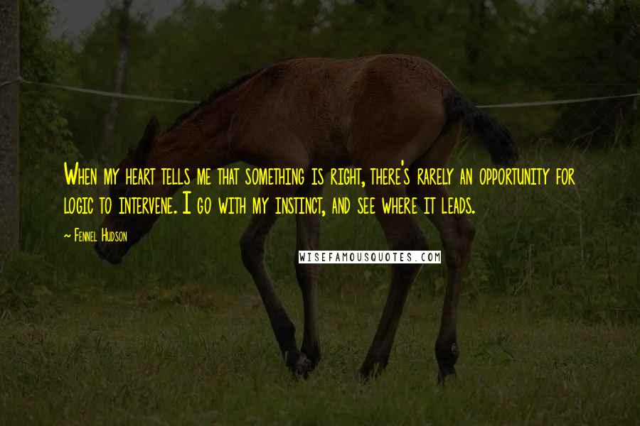 Fennel Hudson Quotes: When my heart tells me that something is right, there's rarely an opportunity for logic to intervene. I go with my instinct, and see where it leads.