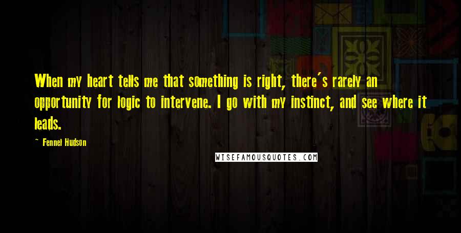 Fennel Hudson Quotes: When my heart tells me that something is right, there's rarely an opportunity for logic to intervene. I go with my instinct, and see where it leads.