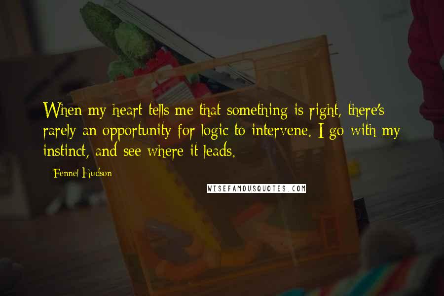 Fennel Hudson Quotes: When my heart tells me that something is right, there's rarely an opportunity for logic to intervene. I go with my instinct, and see where it leads.