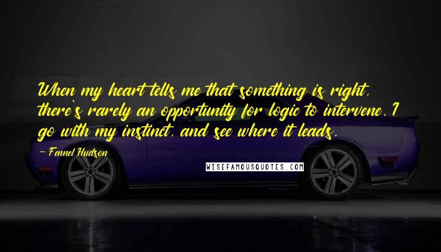 Fennel Hudson Quotes: When my heart tells me that something is right, there's rarely an opportunity for logic to intervene. I go with my instinct, and see where it leads.