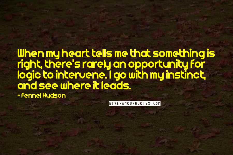 Fennel Hudson Quotes: When my heart tells me that something is right, there's rarely an opportunity for logic to intervene. I go with my instinct, and see where it leads.