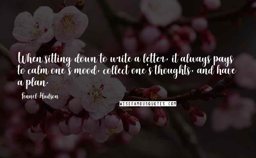 Fennel Hudson Quotes: When sitting down to write a letter, it always pays to calm one's mood, collect one's thoughts, and have a plan.