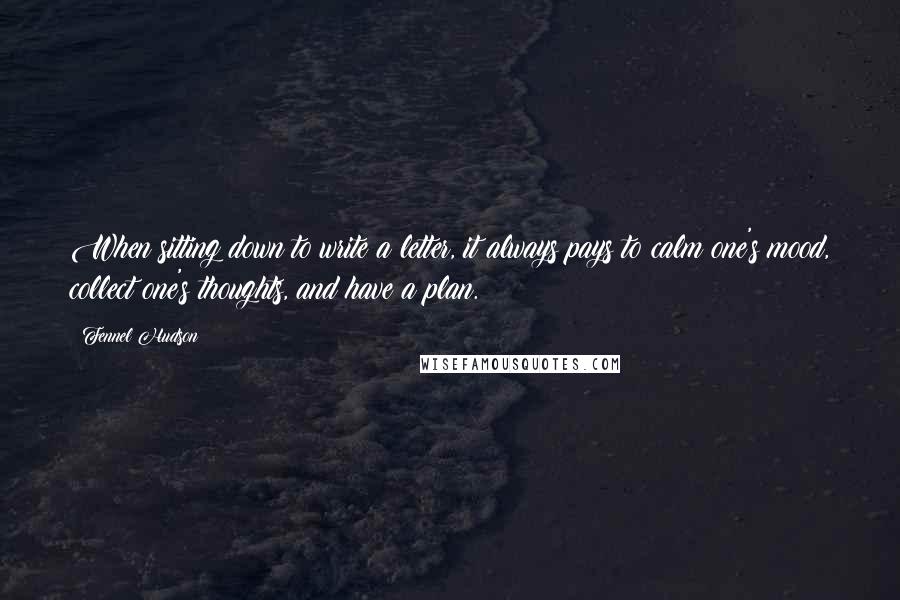 Fennel Hudson Quotes: When sitting down to write a letter, it always pays to calm one's mood, collect one's thoughts, and have a plan.
