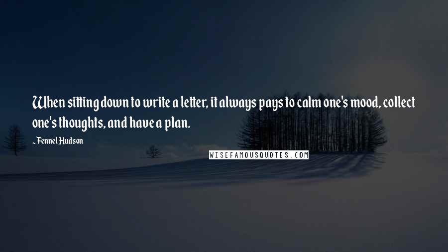 Fennel Hudson Quotes: When sitting down to write a letter, it always pays to calm one's mood, collect one's thoughts, and have a plan.
