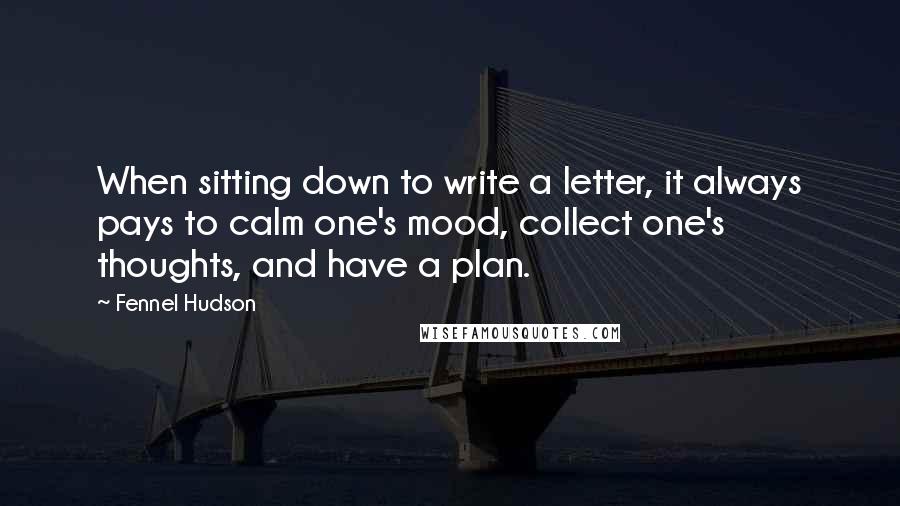 Fennel Hudson Quotes: When sitting down to write a letter, it always pays to calm one's mood, collect one's thoughts, and have a plan.