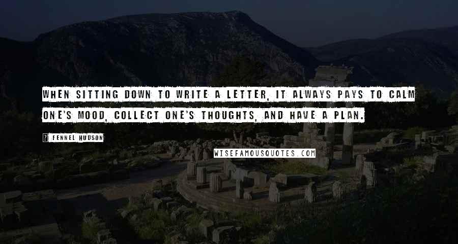Fennel Hudson Quotes: When sitting down to write a letter, it always pays to calm one's mood, collect one's thoughts, and have a plan.