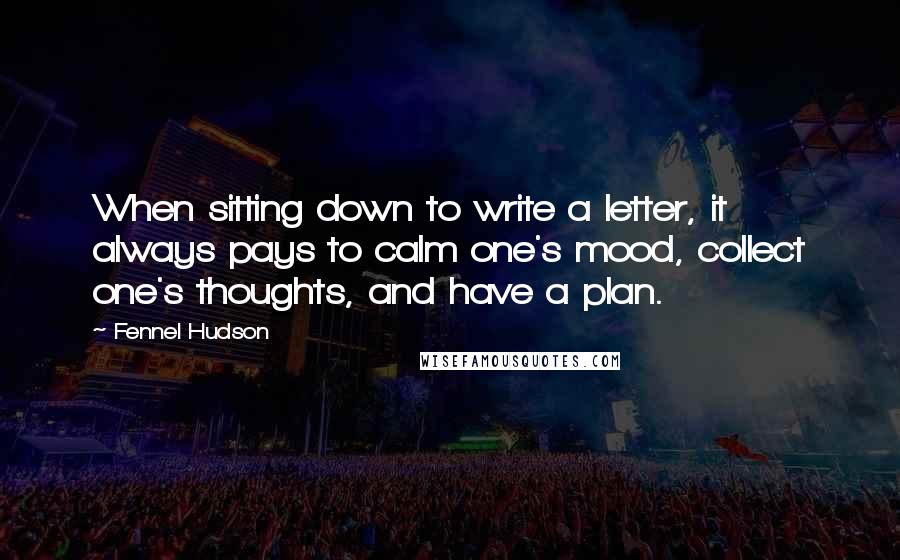 Fennel Hudson Quotes: When sitting down to write a letter, it always pays to calm one's mood, collect one's thoughts, and have a plan.